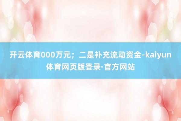 开云体育000万元；二是补充流动资金-kaiyun体育网页版登录·官方网站