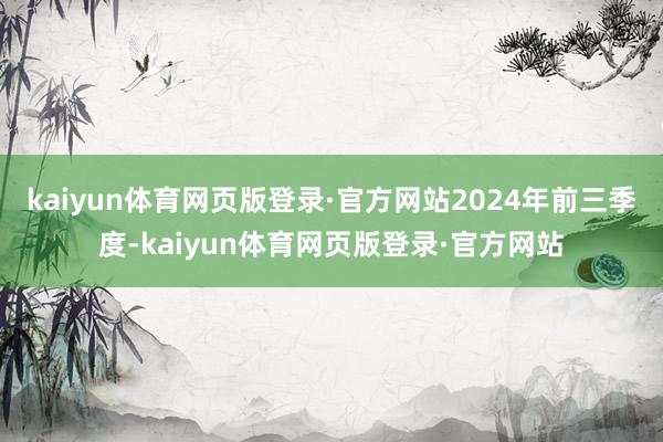 kaiyun体育网页版登录·官方网站　　2024年前三季度-kaiyun体育网页版登录·官方网站