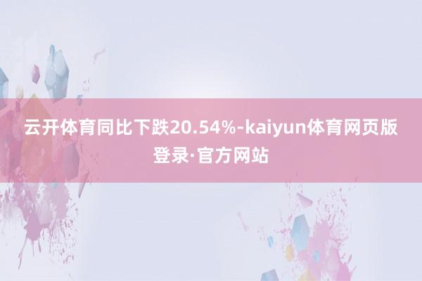 云开体育同比下跌20.54%-kaiyun体育网页版登录·官方网站