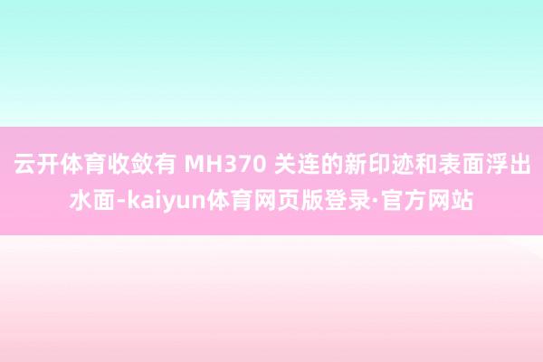 云开体育收敛有 MH370 关连的新印迹和表面浮出水面-kaiyun体育网页版登录·官方网站