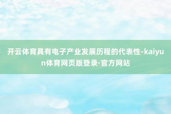 开云体育具有电子产业发展历程的代表性-kaiyun体育网页版登录·官方网站